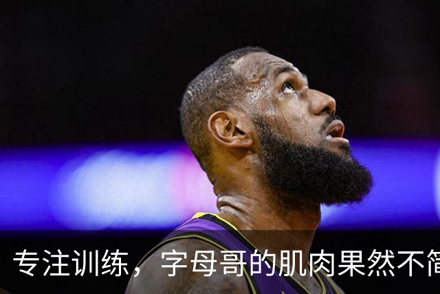 专注训练，字母哥的肌肉果然不简单！