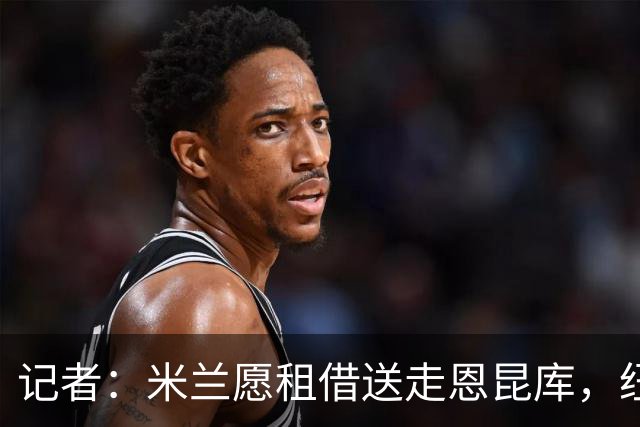 记者：米兰愿租借送走恩昆库，纽卡已经询问并与经纪人会面