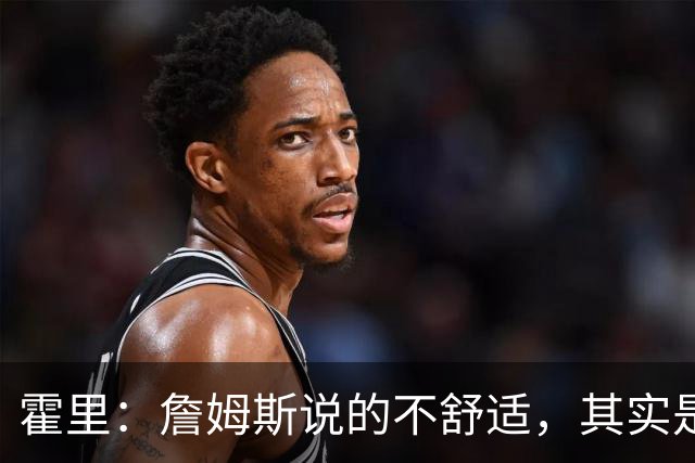 霍里：詹姆斯说的不舒适，其实是责任的热身操